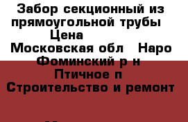 Забор секционный из прямоугольной трубы › Цена ­ 1 750 - Московская обл., Наро-Фоминский р-н, Птичное п. Строительство и ремонт » Материалы   